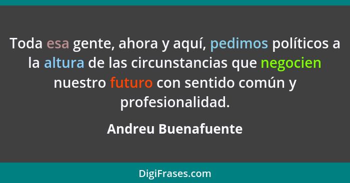 Toda esa gente, ahora y aquí, pedimos políticos a la altura de las circunstancias que negocien nuestro futuro con sentido común y... - Andreu Buenafuente