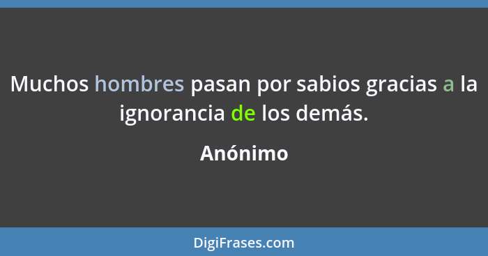 Muchos hombres pasan por sabios gracias a la ignorancia de los demás.... - Anónimo