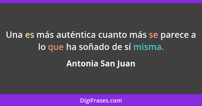 Una es más auténtica cuanto más se parece a lo que ha soñado de sí misma.... - Antonia San Juan