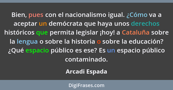 Bien, pues con el nacionalismo igual. ¿Cómo va a aceptar un demócrata que haya unos derechos históricos que permita legislar ¡hoy! a C... - Arcadi Espada