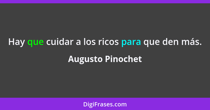 Hay que cuidar a los ricos para que den más.... - Augusto Pinochet