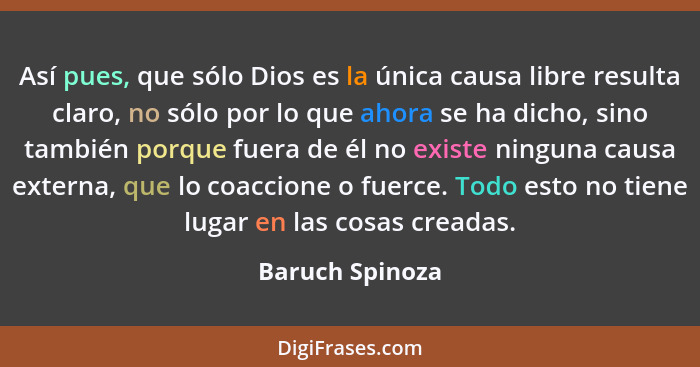 Así pues, que sólo Dios es la única causa libre resulta claro, no sólo por lo que ahora se ha dicho, sino también porque fuera de él... - Baruch Spinoza