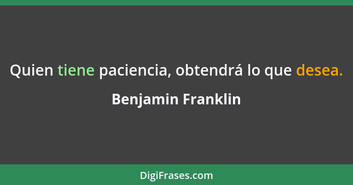 Quien tiene paciencia, obtendrá lo que desea.... - Benjamin Franklin