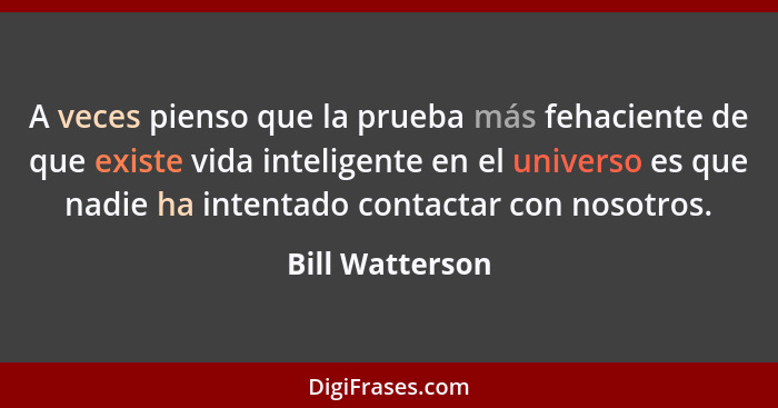 A veces pienso que la prueba más fehaciente de que existe vida inteligente en el universo es que nadie ha intentado contactar con nos... - Bill Watterson