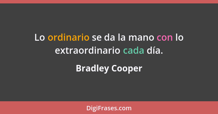 Lo ordinario se da la mano con lo extraordinario cada día.... - Bradley Cooper