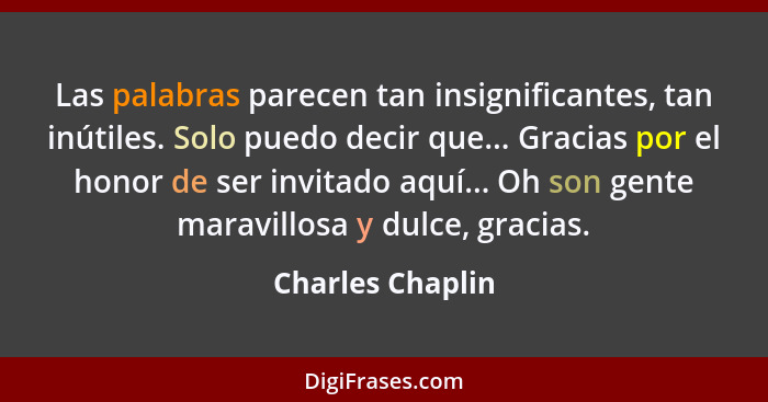 Las palabras parecen tan insignificantes, tan inútiles. Solo puedo decir que... Gracias por el honor de ser invitado aquí... Oh son... - Charles Chaplin