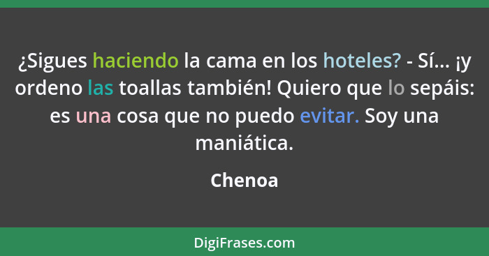 ¿Sigues haciendo la cama en los hoteles? - Sí... ¡y ordeno las toallas también! Quiero que lo sepáis: es una cosa que no puedo evitar. Soy un... - Chenoa