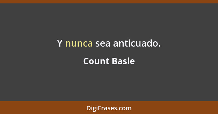 Y nunca sea anticuado.... - Count Basie