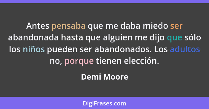 Antes pensaba que me daba miedo ser abandonada hasta que alguien me dijo que sólo los niños pueden ser abandonados. Los adultos no, porqu... - Demi Moore