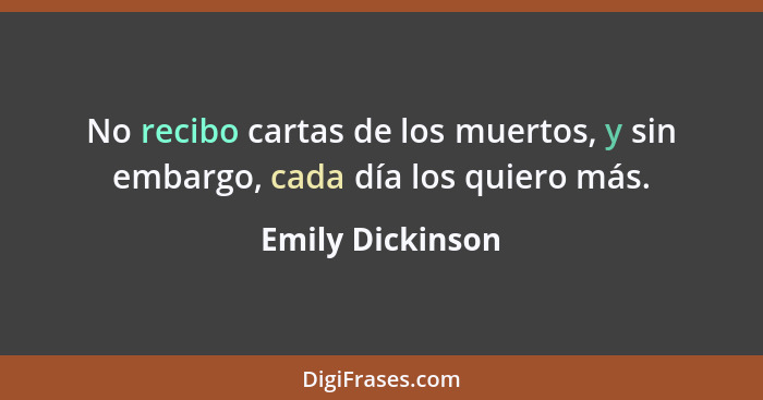 No recibo cartas de los muertos, y sin embargo, cada día los quiero más.... - Emily Dickinson