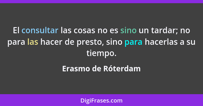 El consultar las cosas no es sino un tardar; no para las hacer de presto, sino para hacerlas a su tiempo.... - Erasmo de Róterdam