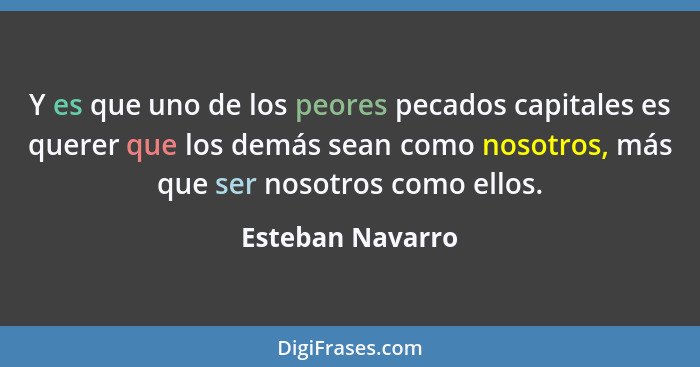 Y es que uno de los peores pecados capitales es querer que los demás sean como nosotros, más que ser nosotros como ellos.... - Esteban Navarro