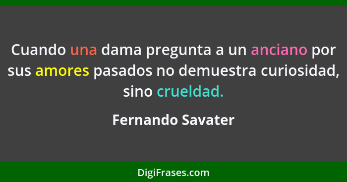 Cuando una dama pregunta a un anciano por sus amores pasados no demuestra curiosidad, sino crueldad.... - Fernando Savater