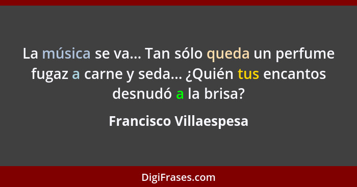 La música se va... Tan sólo queda un perfume fugaz a carne y seda... ¿Quién tus encantos desnudó a la brisa?... - Francisco Villaespesa