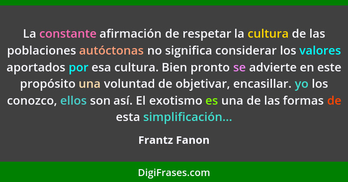 La constante afirmación de respetar la cultura de las poblaciones autóctonas no significa considerar los valores aportados por esa cult... - Frantz Fanon