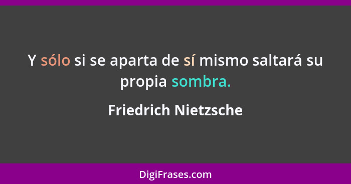 Y sólo si se aparta de sí mismo saltará su propia sombra.... - Friedrich Nietzsche