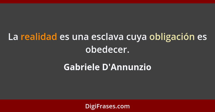 La realidad es una esclava cuya obligación es obedecer.... - Gabriele D'Annunzio