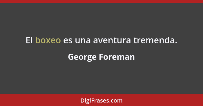 El boxeo es una aventura tremenda.... - George Foreman