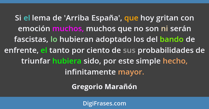 Si el lema de 'Arriba España', que hoy gritan con emoción muchos, muchos que no son ni serán fascistas, lo hubieran adoptado los de... - Gregorio Marañón