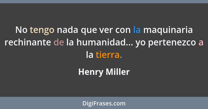 No tengo nada que ver con la maquinaria rechinante de la humanidad... yo pertenezco a la tierra.... - Henry Miller