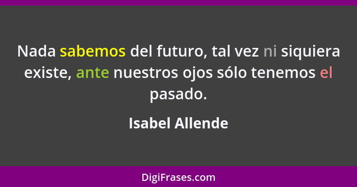 Nada sabemos del futuro, tal vez ni siquiera existe, ante nuestros ojos sólo tenemos el pasado.... - Isabel Allende