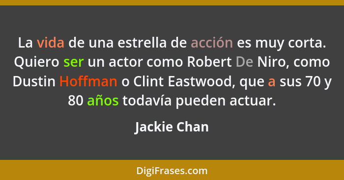 La vida de una estrella de acción es muy corta. Quiero ser un actor como Robert De Niro, como Dustin Hoffman o Clint Eastwood, que a sus... - Jackie Chan