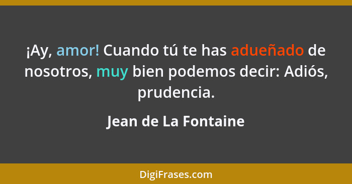 ¡Ay, amor! Cuando tú te has adueñado de nosotros, muy bien podemos decir: Adiós, prudencia.... - Jean de La Fontaine