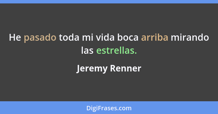 He pasado toda mi vida boca arriba mirando las estrellas.... - Jeremy Renner