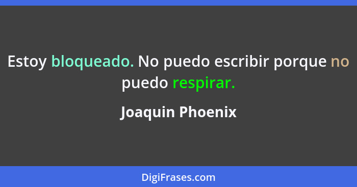 Estoy bloqueado. No puedo escribir porque no puedo respirar.... - Joaquin Phoenix