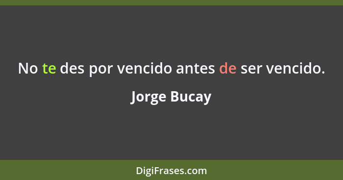 No te des por vencido antes de ser vencido.... - Jorge Bucay