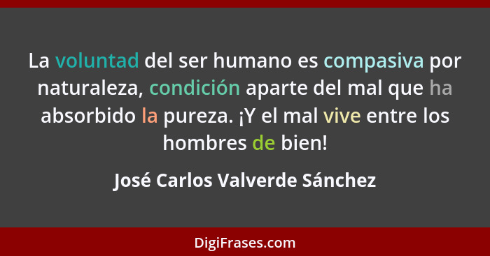 La voluntad del ser humano es compasiva por naturaleza, condición aparte del mal que ha absorbido la pureza. ¡Y el mal... - José Carlos Valverde Sánchez