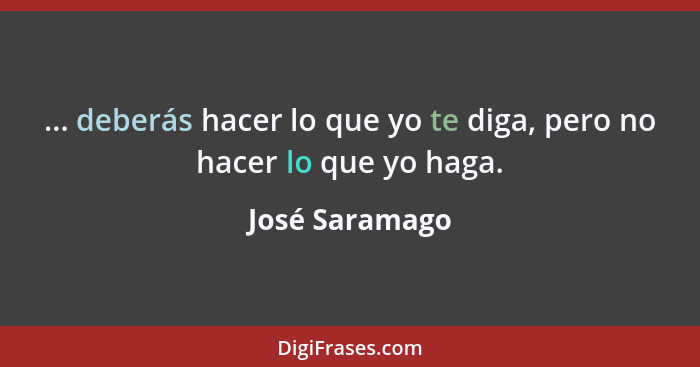 ... deberás hacer lo que yo te diga, pero no hacer lo que yo haga.... - José Saramago