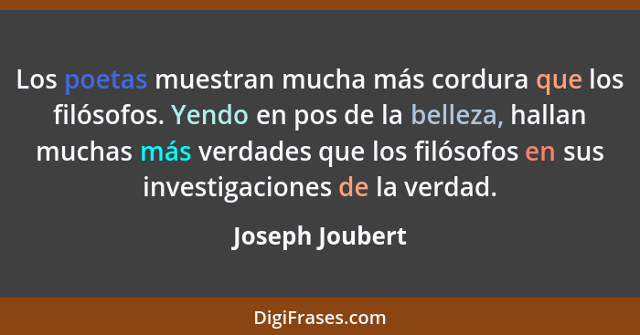 Los poetas muestran mucha más cordura que los filósofos. Yendo en pos de la belleza, hallan muchas más verdades que los filósofos en... - Joseph Joubert