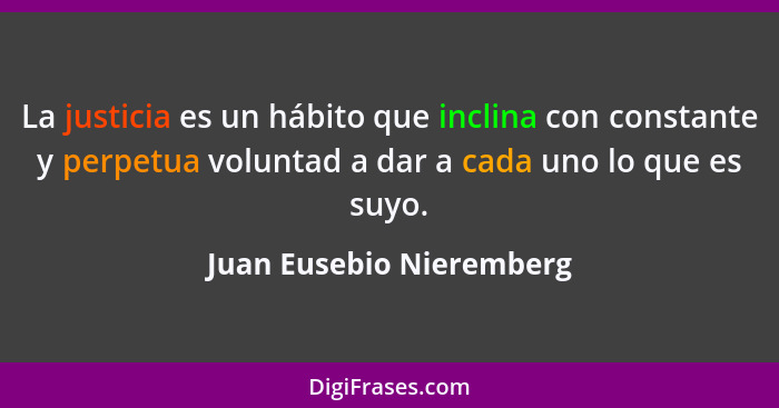 La justicia es un hábito que inclina con constante y perpetua voluntad a dar a cada uno lo que es suyo.... - Juan Eusebio Nieremberg