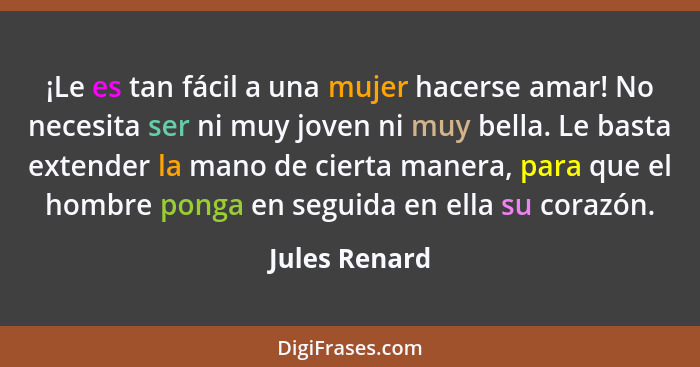 ¡Le es tan fácil a una mujer hacerse amar! No necesita ser ni muy joven ni muy bella. Le basta extender la mano de cierta manera, para... - Jules Renard