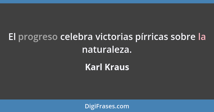 El progreso celebra victorias pírricas sobre la naturaleza.... - Karl Kraus