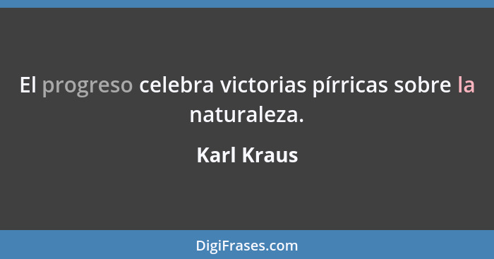 El progreso celebra victorias pírricas sobre la naturaleza.... - Karl Kraus