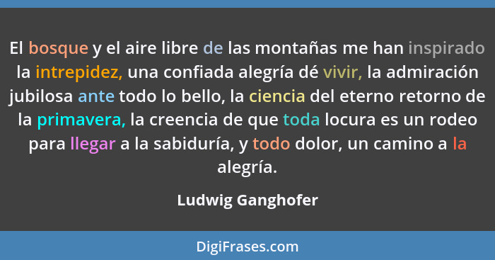 El bosque y el aire libre de las montañas me han inspirado la intrepidez, una confiada alegría dé vivir, la admiración jubilosa ant... - Ludwig Ganghofer