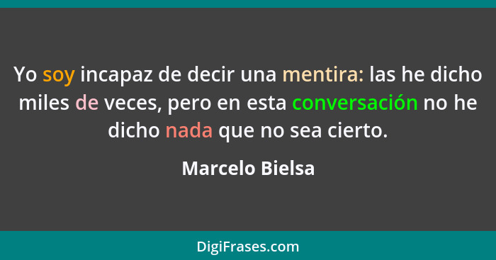Yo soy incapaz de decir una mentira: las he dicho miles de veces, pero en esta conversación no he dicho nada que no sea cierto.... - Marcelo Bielsa