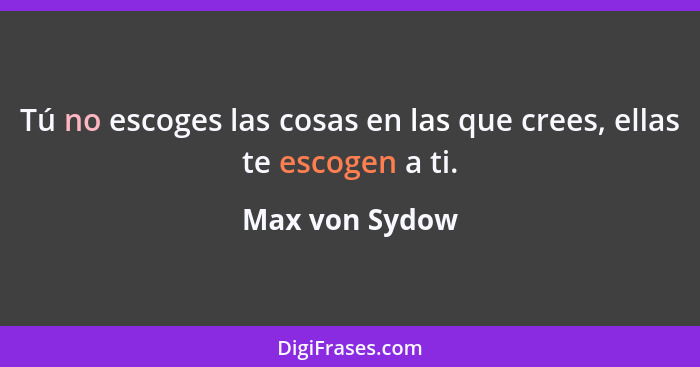 Tú no escoges las cosas en las que crees, ellas te escogen a ti.... - Max von Sydow