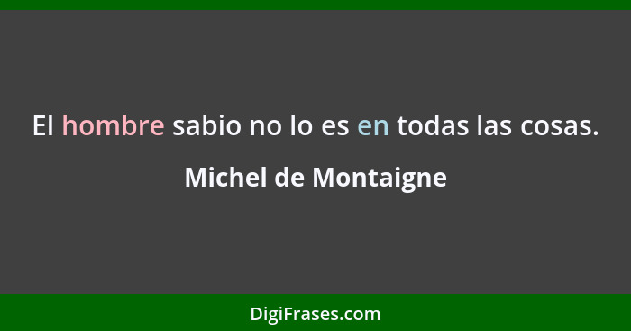 El hombre sabio no lo es en todas las cosas.... - Michel de Montaigne