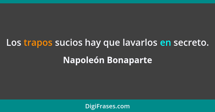 Los trapos sucios hay que lavarlos en secreto.... - Napoleón Bonaparte