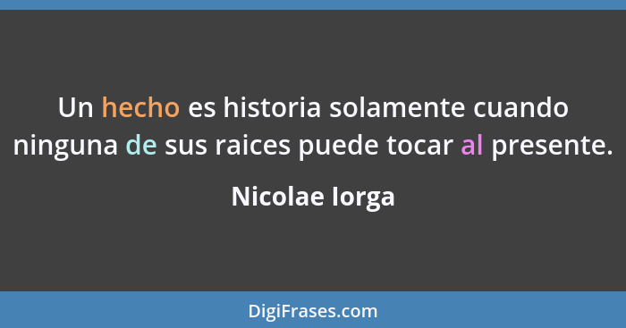 Un hecho es historia solamente cuando ninguna de sus raices puede tocar al presente.... - Nicolae Iorga