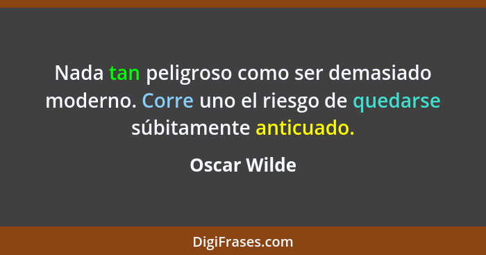 Nada tan peligroso como ser demasiado moderno. Corre uno el riesgo de quedarse súbitamente anticuado.... - Oscar Wilde