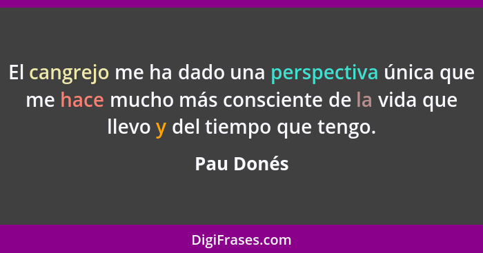 El cangrejo me ha dado una perspectiva única que me hace mucho más consciente de la vida que llevo y del tiempo que tengo.... - Pau Donés