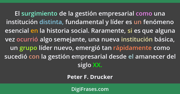El surgimiento de la gestión empresarial como una institución distinta, fundamental y líder es un fenómeno esencial en la historia... - Peter F. Drucker