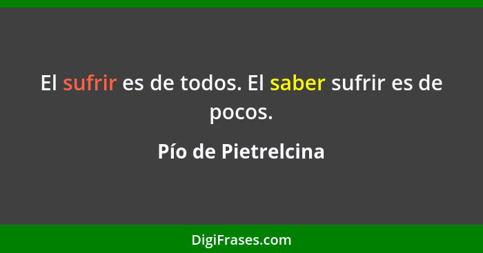 El sufrir es de todos. El saber sufrir es de pocos.... - Pío de Pietrelcina