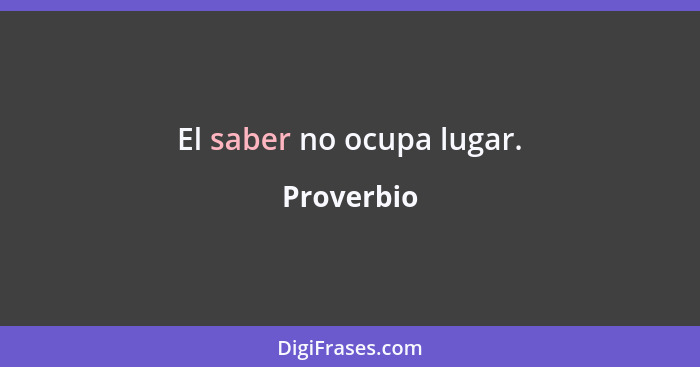 El saber no ocupa lugar.... - Proverbio