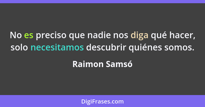 No es preciso que nadie nos diga qué hacer, solo necesitamos descubrir quiénes somos.... - Raimon Samsó