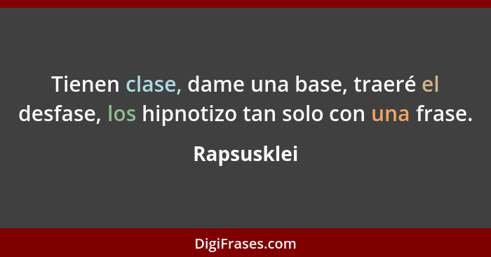 Tienen clase, dame una base, traeré el desfase, los hipnotizo tan solo con una frase.... - Rapsusklei